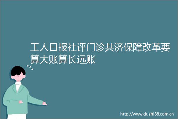工人日报社评门诊共济保障改革要算大账算长远账