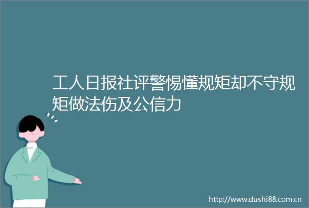 工人日报社评警惕懂规矩却不守规矩做法伤及公信力
