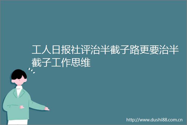 工人日报社评治半截子路更要治半截子工作思维