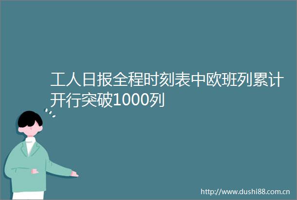 工人日报全程时刻表中欧班列累计开行突破1000列