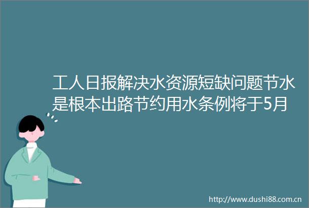 工人日报解决水资源短缺问题节水是根本出路节约用水条例将于5月实施