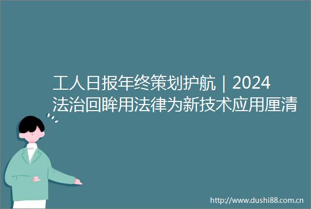 工人日报年终策划护航｜2024法治回眸用为新技术应用厘清边界