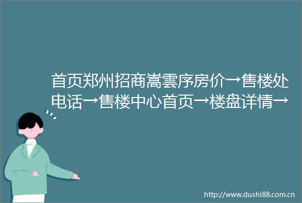首页郑州招商嵩雲序房价→售楼处电话→售楼中心首页→楼盘详情→郑州新房百科
