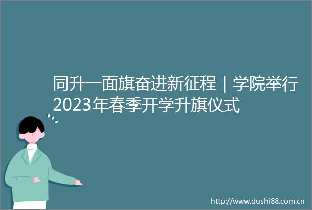 同升一面旗奋进新征程｜学院举行2023年春季开学升旗仪式