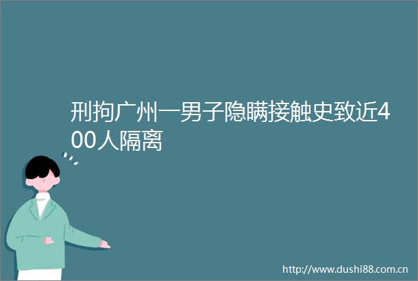 刑拘广州一男子隐瞒接触史致近400人隔离