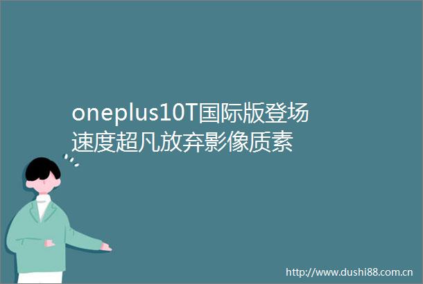 oneplus10T国际版登场速度超凡放弃影像质素