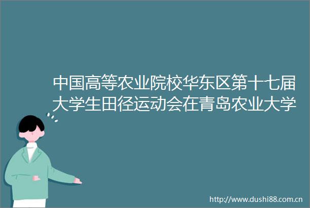 高等农业院校华东区第十七届大学生田径运动会在青岛农业大学闭幕