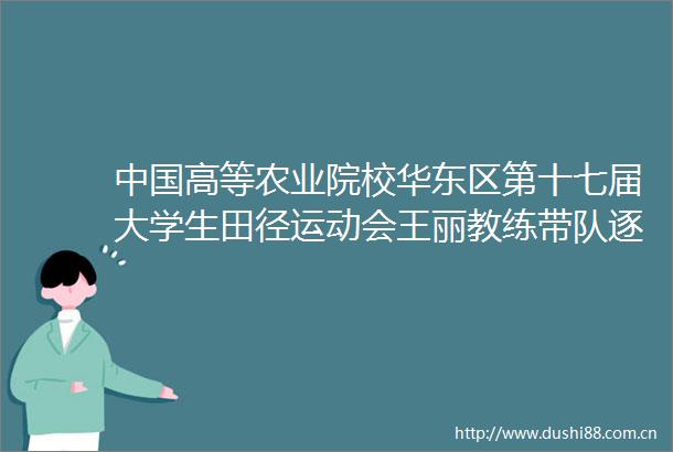 高等农业院校华东区第十七届大学生田径运动会王丽教练带队逐梦新程运动点燃拼搏成就梦想