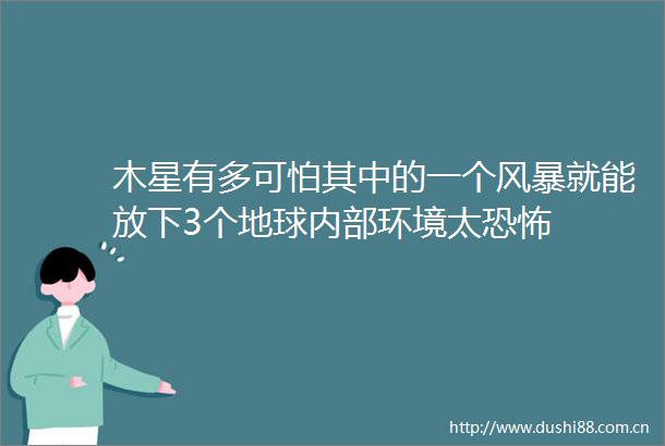 木星有多可怕其中的一个风暴就能放下3个地球内部环境太恐怖