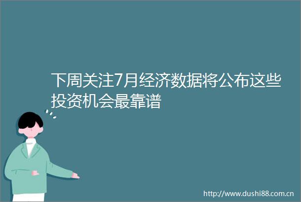 下周关注7月经济数据将公布这些投资机会最靠谱