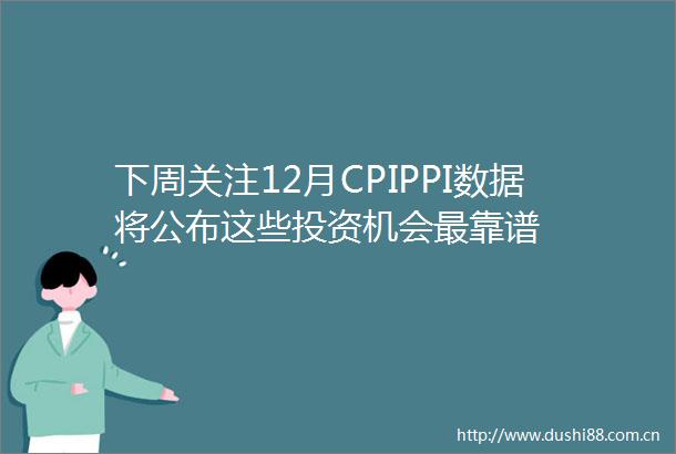 下周关注12月CPIPPI数据将公布这些投资机会最靠谱