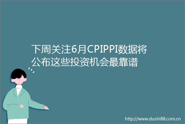 下周关注6月CPIPPI数据将公布这些投资机会最靠谱
