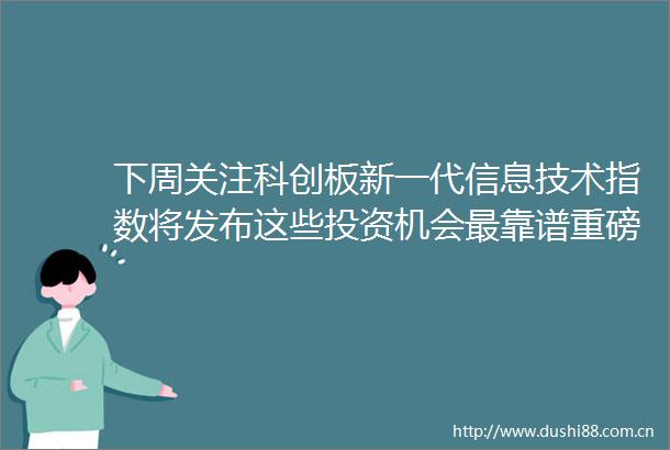 下周关注科创板新一代信息技术指数将发布这些投资机会最靠谱重磅新闻①7月工业增加值等经济数据将公布