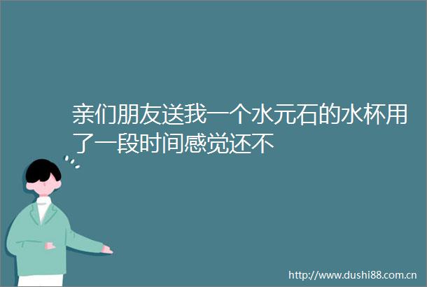 亲们朋友送我一个水元石的水杯用了一段时间感觉还不