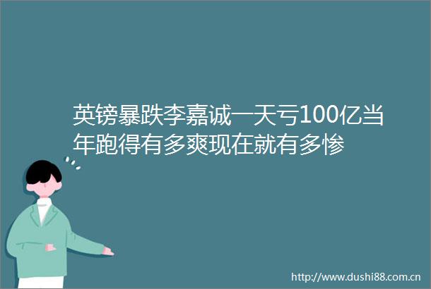 英镑暴跌李嘉诚一天亏100亿当年跑得有多爽现在就有多惨