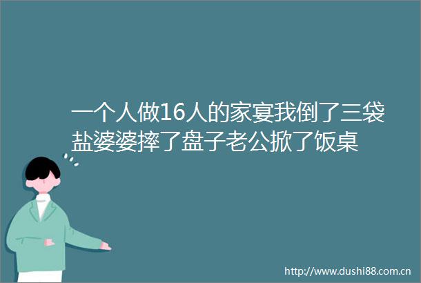 一个人做16人的家宴我倒了三袋盐婆婆摔了盘子老公掀了饭桌