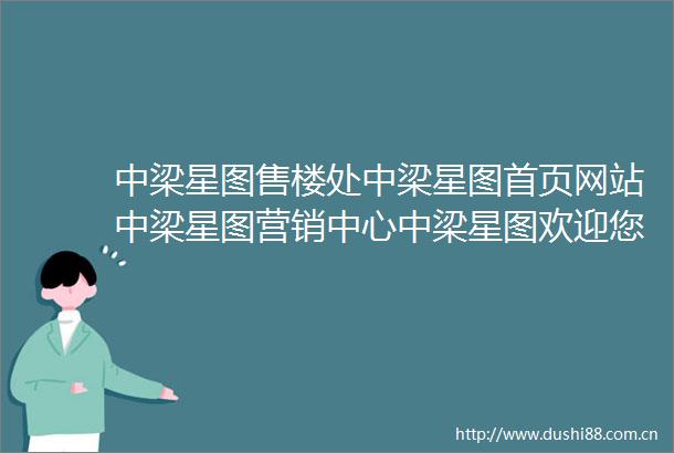中梁星图售楼处中梁星图首页网站中梁星图营销中心中梁星图欢迎您中梁星图楼盘详情最新价格户型图容积率售楼处