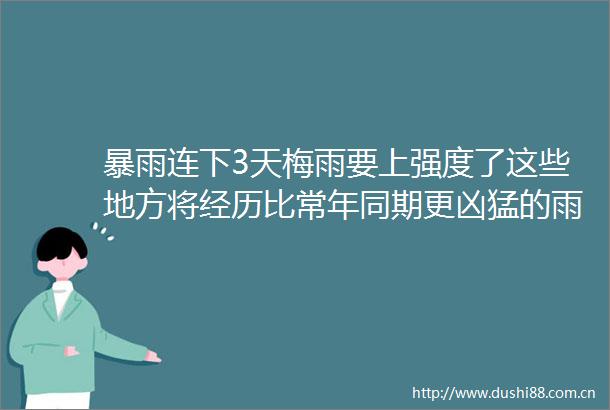 暴雨连下3天梅雨要上强度了这些地方将经历比常年同期更凶猛的雨