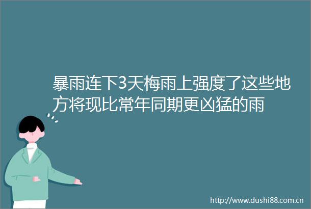 暴雨连下3天梅雨上强度了这些地方将现比常年同期更凶猛的雨