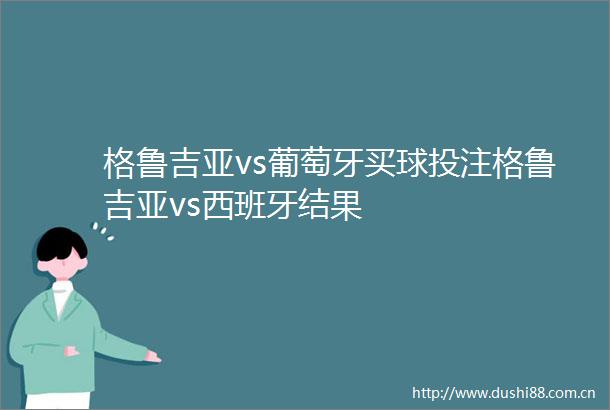 格鲁吉亚vs葡萄牙买球投注格鲁吉亚vs西班牙结果