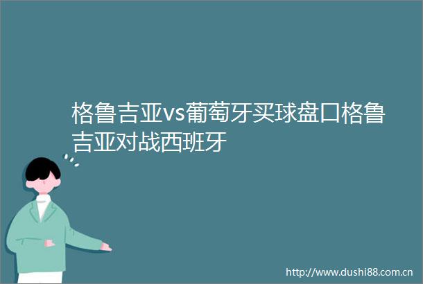 格鲁吉亚vs葡萄牙买球盘口格鲁吉亚对战西班牙