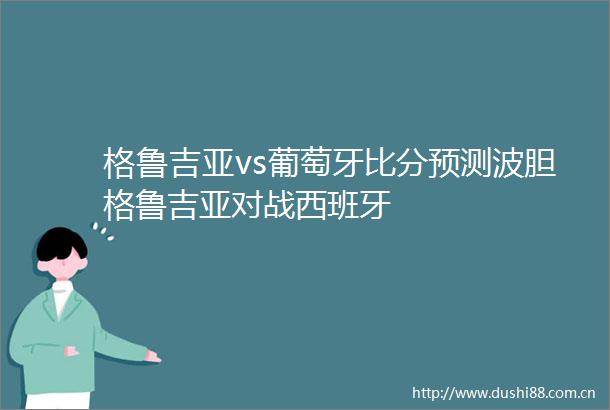 格鲁吉亚vs葡萄牙比分预测波胆格鲁吉亚对战西班牙