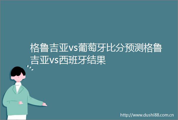 格鲁吉亚vs葡萄牙比分预测格鲁吉亚vs西班牙结果