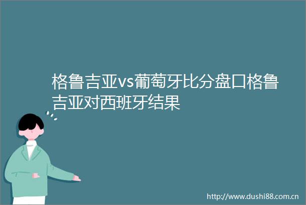 格鲁吉亚vs葡萄牙比分盘口格鲁吉亚对西班牙结果