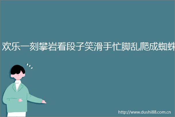 欢乐一刻攀岩看段子笑滑手忙脚乱爬成蜘蛛