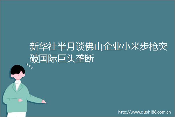 新华社半月谈佛山企业小米步突破国际巨头垄断