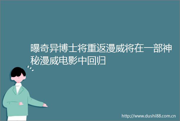 曝奇异博士将重返漫威将在一部神秘漫威电影中回归
