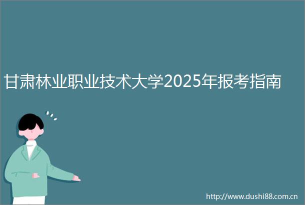 甘肃林业职业技术大学2025年报考指南