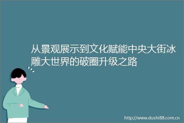 从景观展示到文化赋能中央大街冰雕大世界的破圈升级之路