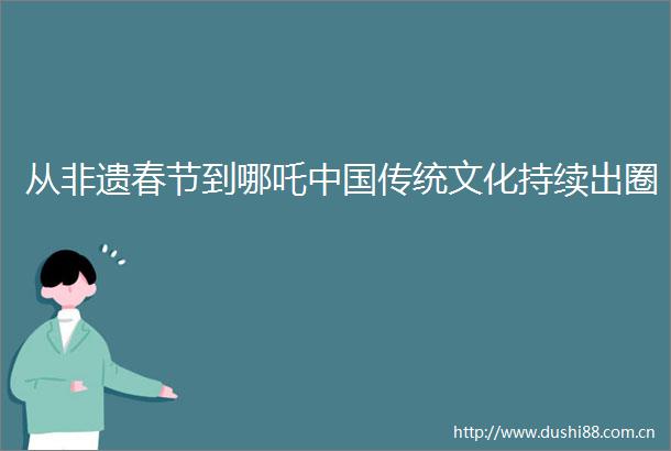 从非遗春节到哪吒传统文化持续出圈