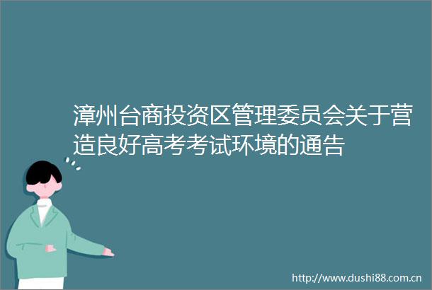 漳州台商投资区管理委员会关于营造良好高考考试环境的通告