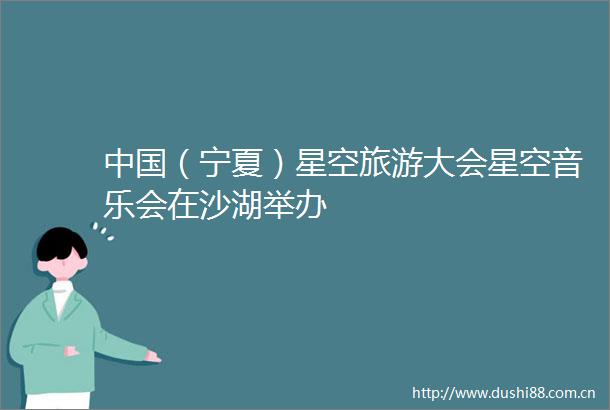 （宁夏）星空旅游大会星空音乐会在沙湖举办