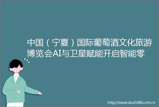 （宁夏）国际葡萄酒文化旅游博览会AI与卫星赋能开启智能零售新纪元