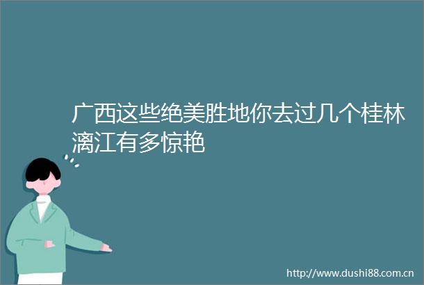 广西这些绝美胜地你去过几个桂林漓江有多惊艳