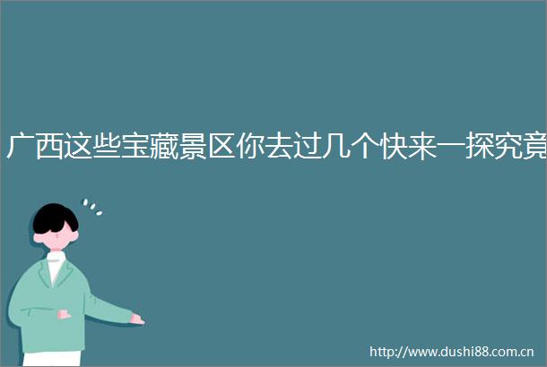 广西这些宝藏景区你去过几个快来一探究竟