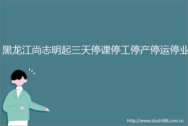黑龙江尚志明起三天停课停工停产停运停业