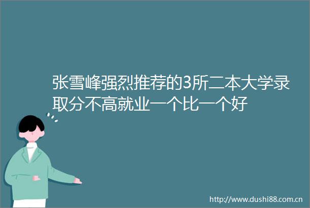 张雪峰强烈推荐的3所二本大学录取分不高就业一个比一个好