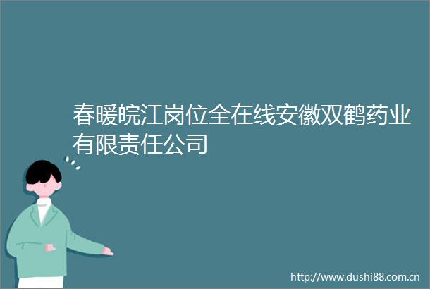 春暖皖江岗位全在线安徽双鹤药业有限责任公司