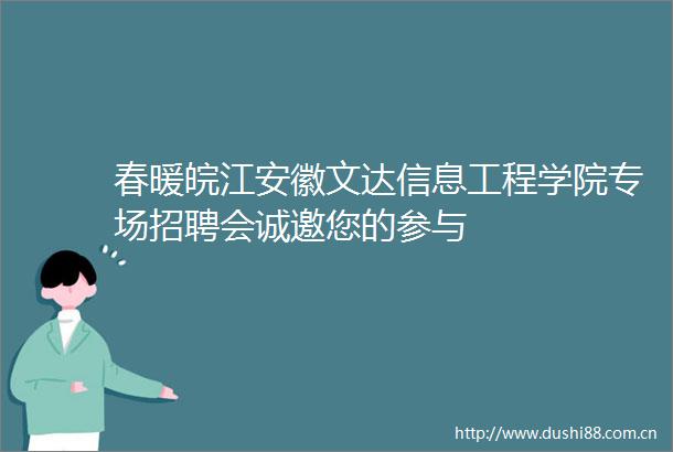 春暖皖江安徽文达信息工程学院专场招聘会诚邀您的参与
