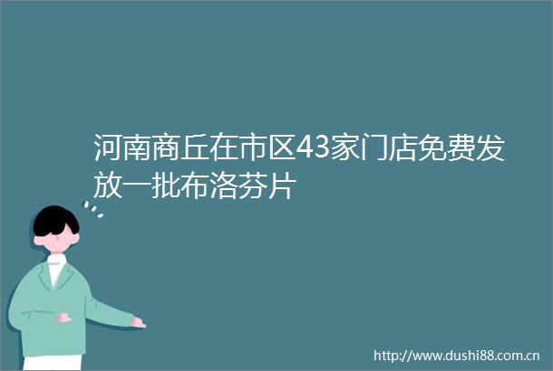 河南商丘在市区43家门店免费发放一批布洛芬片