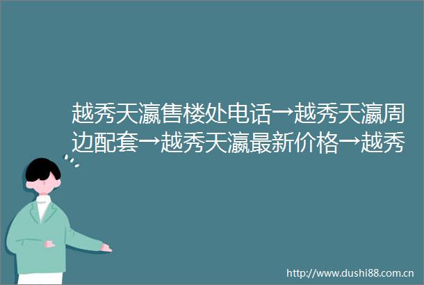 越秀天瀛售楼处电话→越秀天瀛周边配套→越秀天瀛最新价格→越秀天瀛房价户型