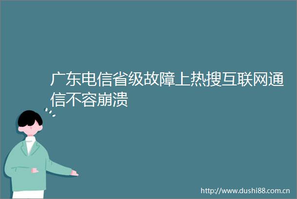 广东电信省级故障上热搜互联网通信不容崩溃