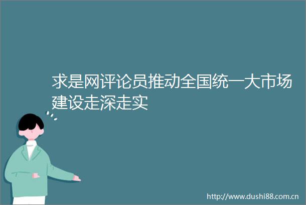 求是网评论员推动全国统一大市场建设走深走实