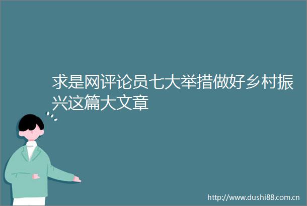 求是网评论员七大举措做好乡村振兴这篇大文章