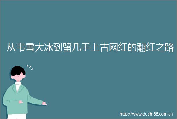 从韦雪大冰到留几手上古网红的翻红之路