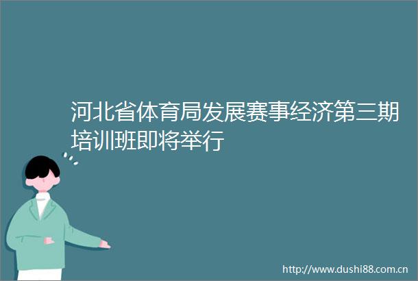 河北省体育局发展赛事经济第三期培训班即将举行